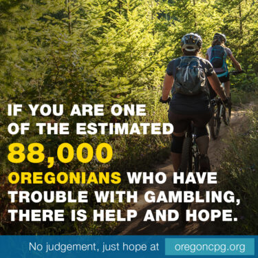 A pair of women mountain bike down a forest path. The caption reads, "If you are one of the estimated 88,000 Oregonians who have trouble with gambling, there is help and hope."